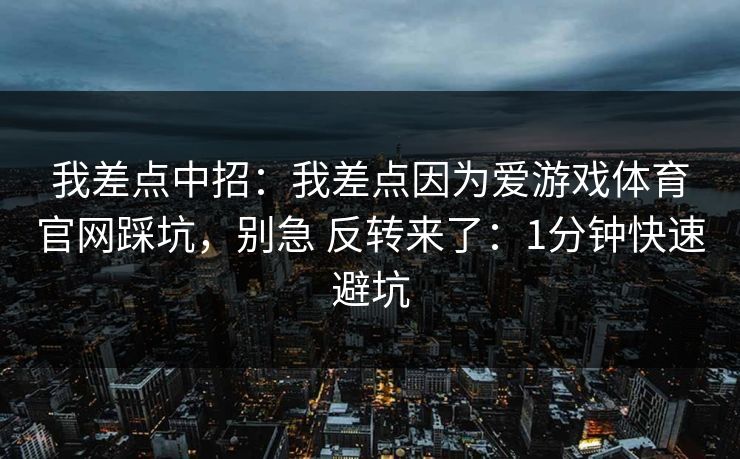 我差点中招：我差点因为爱游戏体育官网踩坑，别急 反转来了：1分钟快速避坑