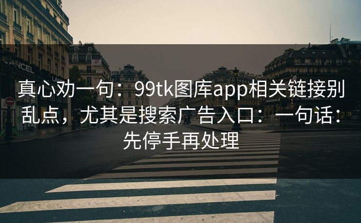 真心劝一句：99tk图库app相关链接别乱点，尤其是搜索广告入口：一句话：先停手再处理