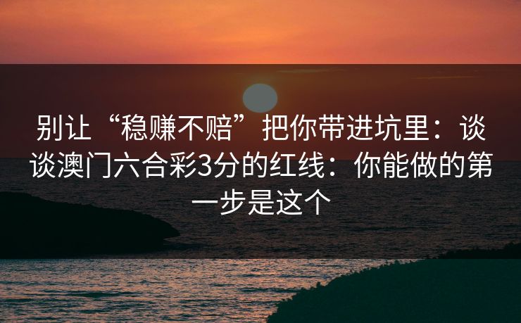 别让“稳赚不赔”把你带进坑里：谈谈澳门六合彩3分的红线：你能做的第一步是这个