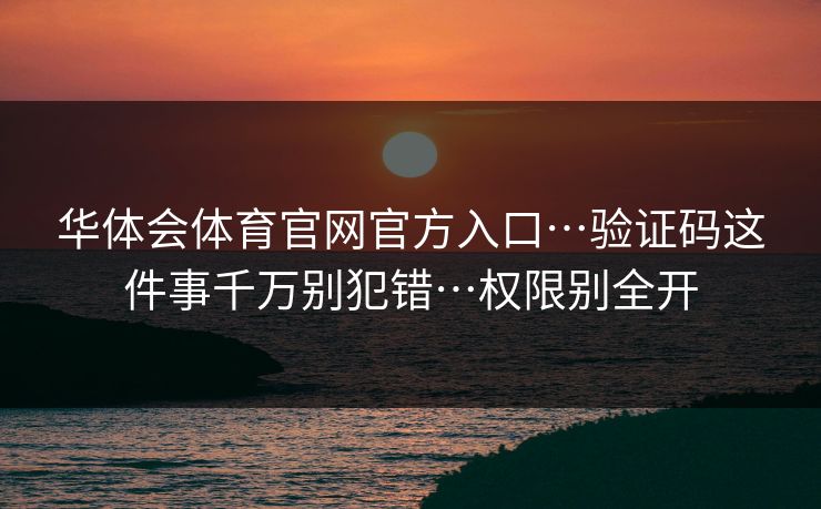 华体会体育官网官方入口…验证码这件事千万别犯错…权限别全开
