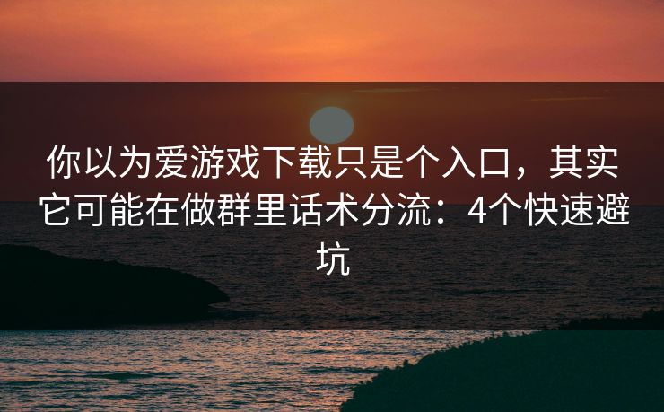你以为爱游戏下载只是个入口，其实它可能在做群里话术分流：4个快速避坑