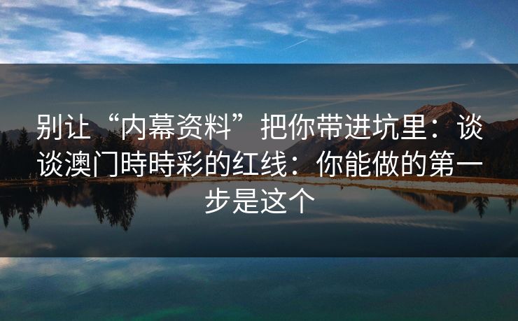 别让“内幕资料”把你带进坑里：谈谈澳门時時彩的红线：你能做的第一步是这个
