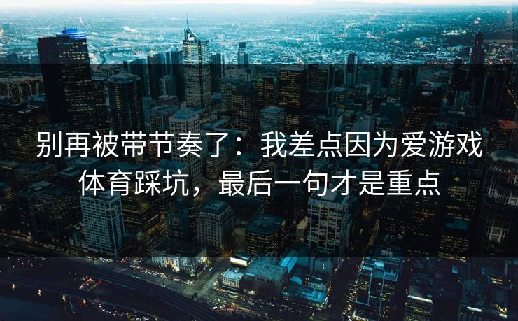 别再被带节奏了：我差点因为爱游戏体育踩坑，最后一句才是重点
