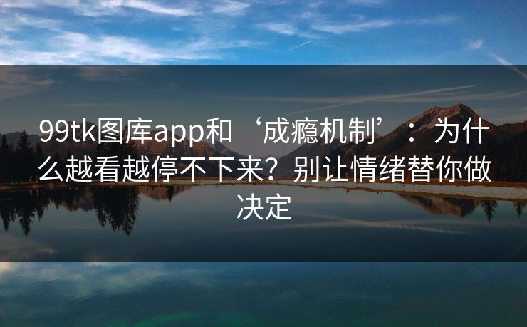 99tk图库app和‘成瘾机制’：为什么越看越停不下来？别让情绪替你做决定