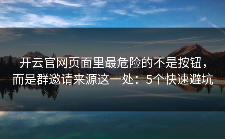 开云官网页面里最危险的不是按钮，而是群邀请来源这一处：5个快速避坑