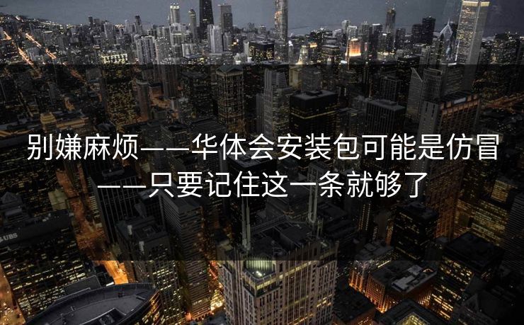别嫌麻烦——华体会安装包可能是仿冒——只要记住这一条就够了
