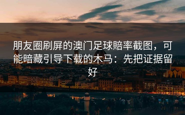 朋友圈刷屏的澳门足球賠率截图，可能暗藏引导下载的木马：先把证据留好