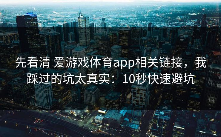 先看清 爱游戏体育app相关链接，我踩过的坑太真实：10秒快速避坑