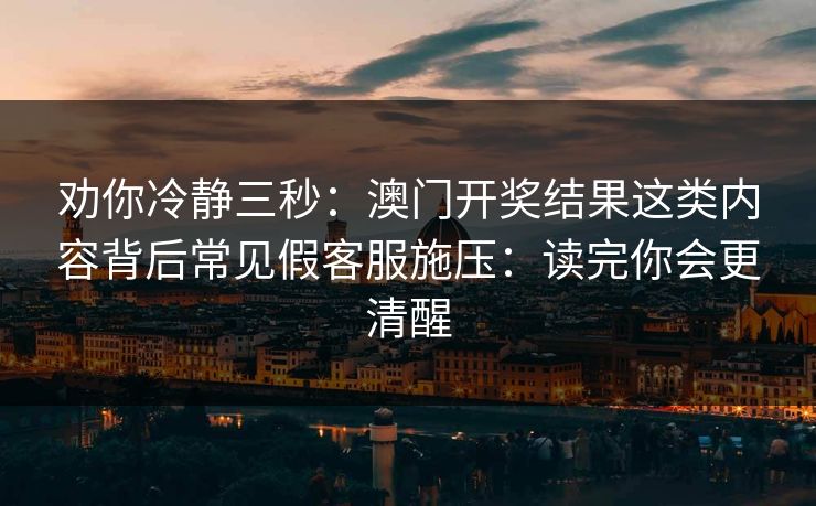劝你冷静三秒：澳门开奖结果这类内容背后常见假客服施压：读完你会更清醒