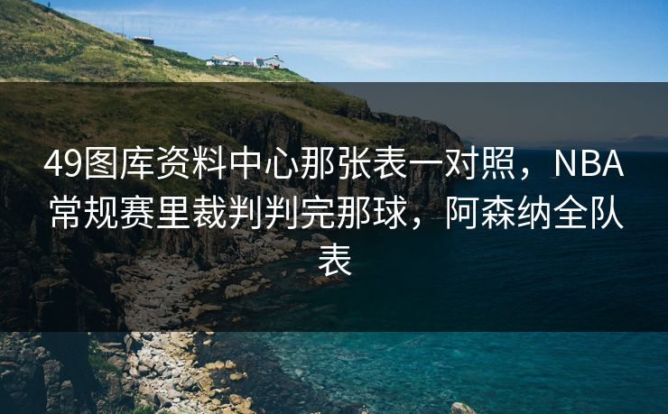 49图库资料中心那张表一对照，NBA常规赛里裁判判完那球，阿森纳全队表