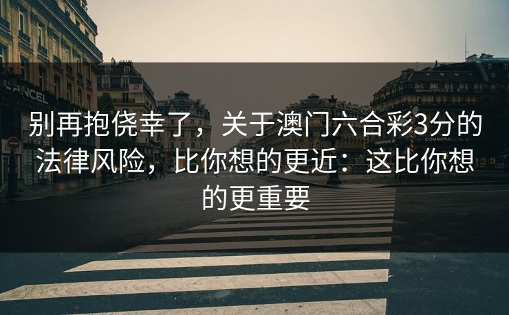 别再抱侥幸了，关于澳门六合彩3分的法律风险，比你想的更近：这比你想的更重要