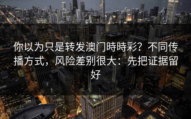 你以为只是转发澳门時時彩？不同传播方式，风险差别很大：先把证据留好