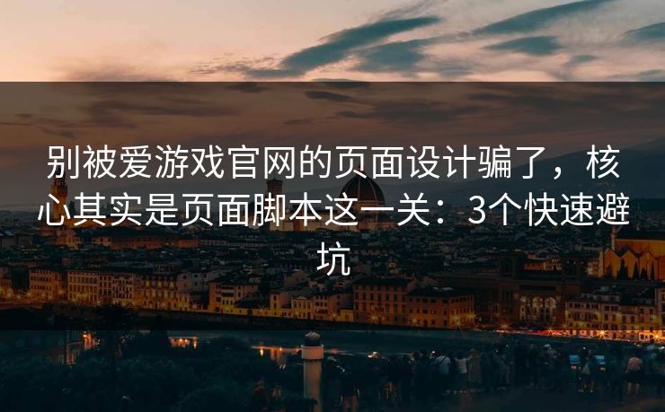 别被爱游戏官网的页面设计骗了，核心其实是页面脚本这一关：3个快速避坑