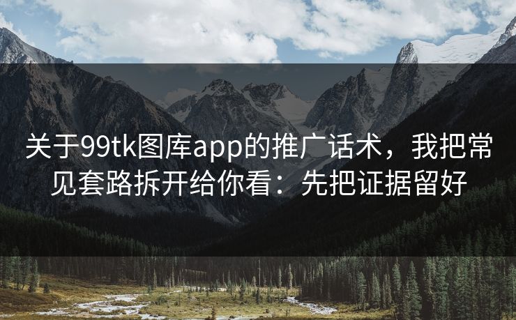 关于99tk图库app的推广话术，我把常见套路拆开给你看：先把证据留好
