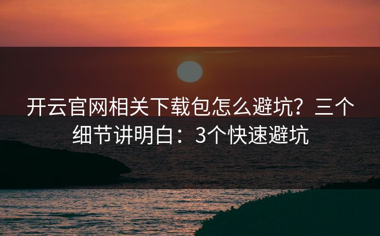 开云官网相关下载包怎么避坑？三个细节讲明白：3个快速避坑