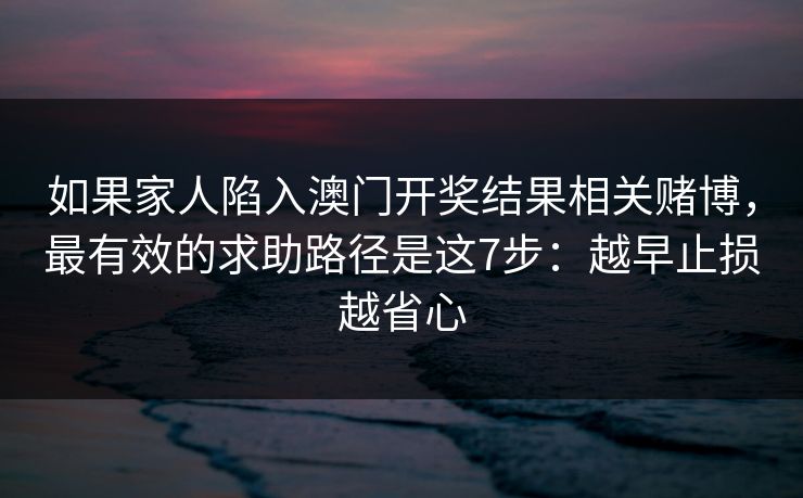 如果家人陷入澳门开奖结果相关赌博，最有效的求助路径是这7步：越早止损越省心