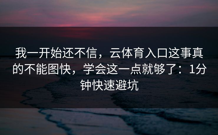我一开始还不信，云体育入口这事真的不能图快，学会这一点就够了：1分钟快速避坑