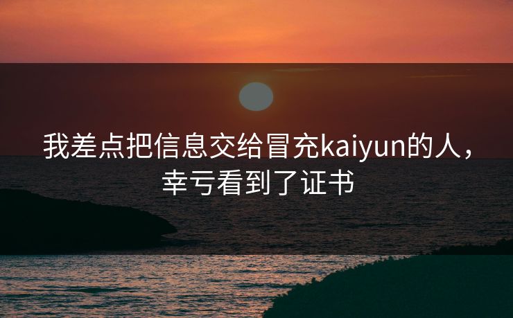 我差点把信息交给冒充kaiyun的人，幸亏看到了证书