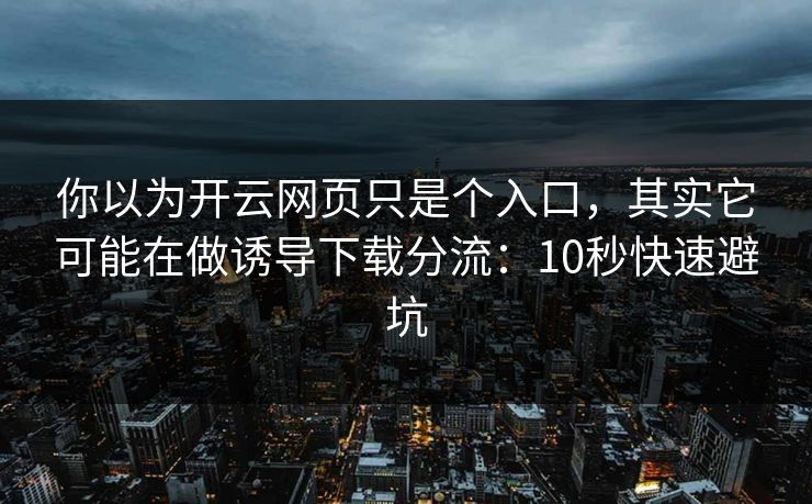 你以为开云网页只是个入口，其实它可能在做诱导下载分流：10秒快速避坑