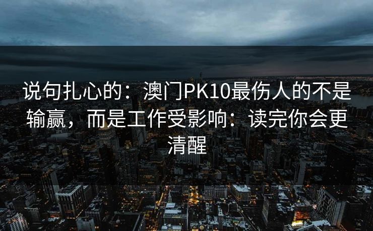 说句扎心的：澳门PK10最伤人的不是输赢，而是工作受影响：读完你会更清醒