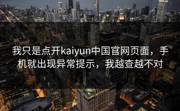 我只是点开kaiyun中国官网页面，手机就出现异常提示，我越查越不对