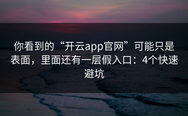 你看到的“开云app官网”可能只是表面，里面还有一层假入口：4个快速避坑