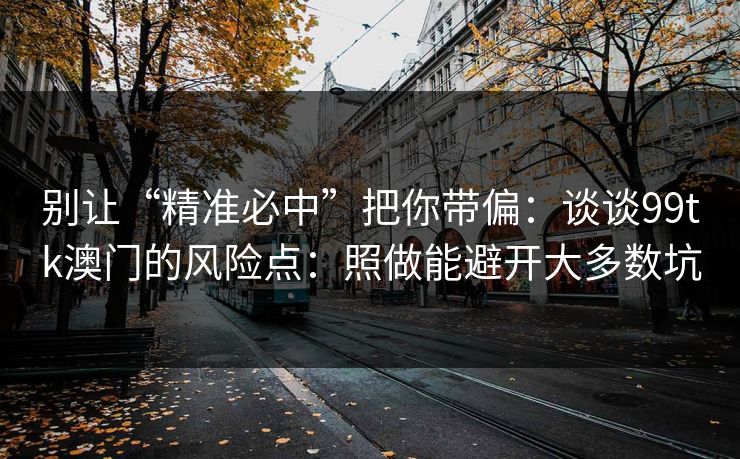 别让“精准必中”把你带偏：谈谈99tk澳门的风险点：照做能避开大多数坑