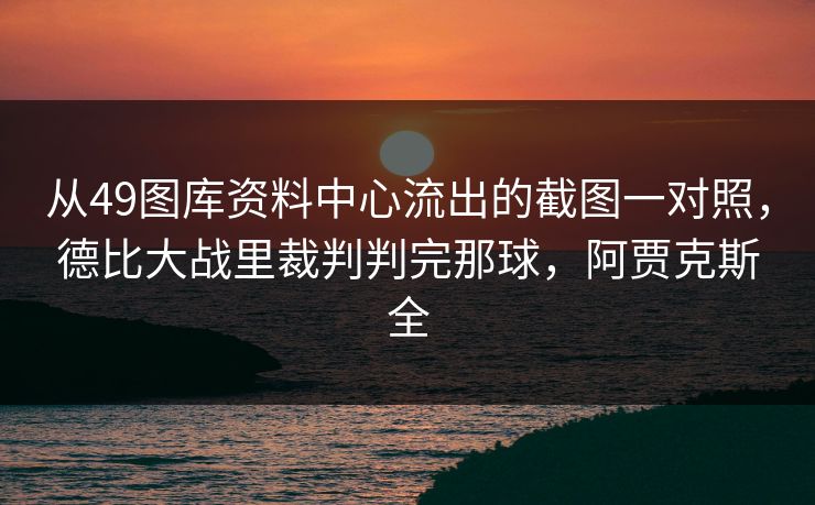 从49图库资料中心流出的截图一对照，德比大战里裁判判完那球，阿贾克斯全