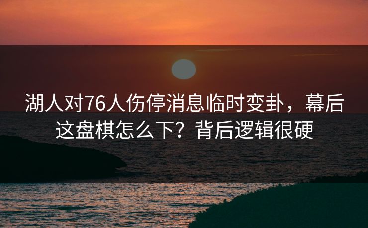 湖人对76人伤停消息临时变卦，幕后这盘棋怎么下？背后逻辑很硬