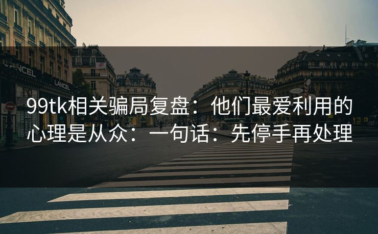 99tk相关骗局复盘：他们最爱利用的心理是从众：一句话：先停手再处理