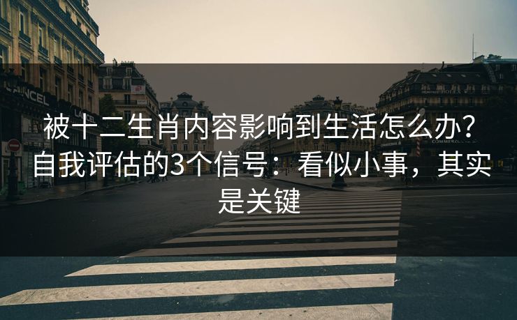被十二生肖内容影响到生活怎么办？自我评估的3个信号：看似小事，其实是关键