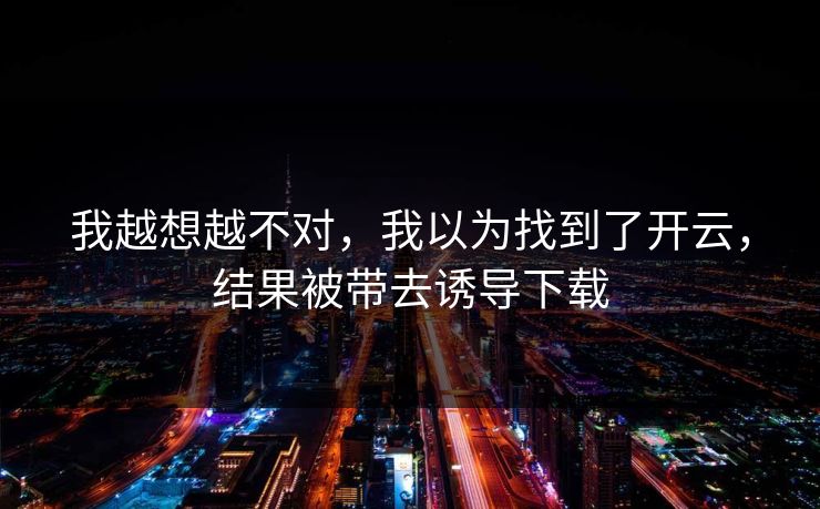 我越想越不对，我以为找到了开云，结果被带去诱导下载
