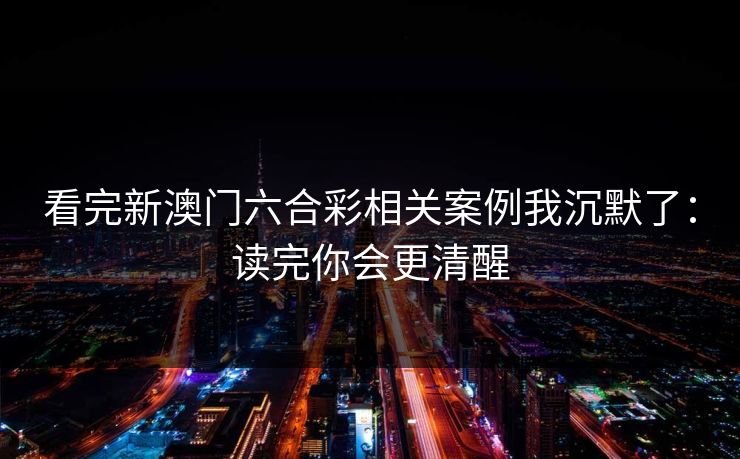 看完新澳门六合彩相关案例我沉默了：读完你会更清醒
