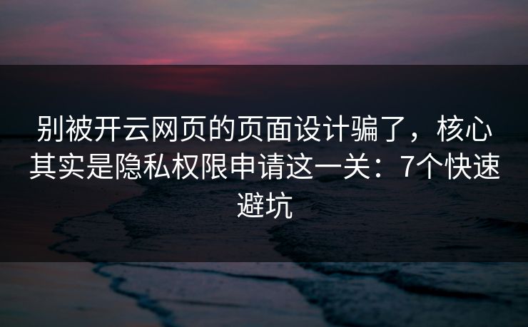 别被开云网页的页面设计骗了，核心其实是隐私权限申请这一关：7个快速避坑