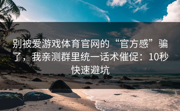 别被爱游戏体育官网的“官方感”骗了，我亲测群里统一话术催促：10秒快速避坑