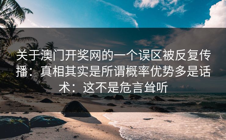 关于澳门开奖网的一个误区被反复传播：真相其实是所谓概率优势多是话术：这不是危言耸听
