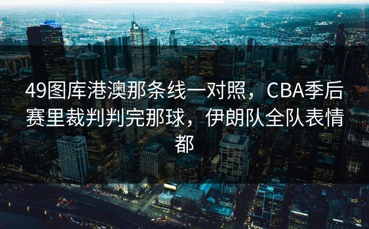 49图库港澳那条线一对照，CBA季后赛里裁判判完那球，伊朗队全队表情都