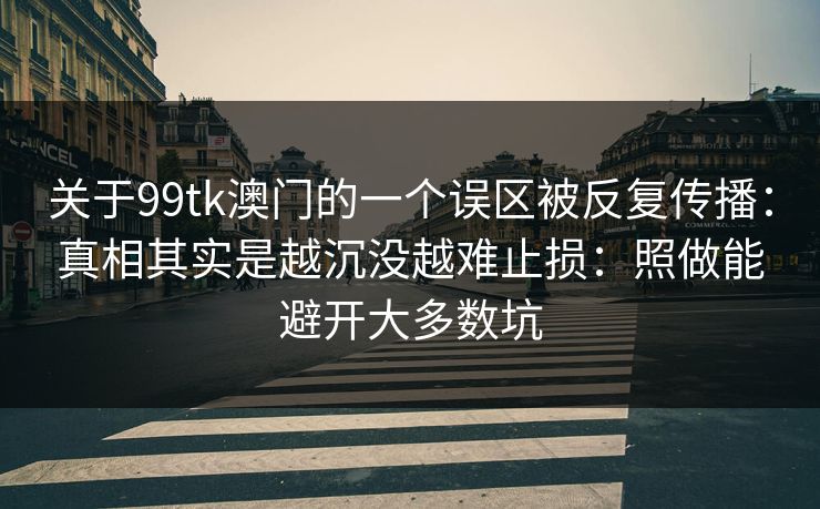关于99tk澳门的一个误区被反复传播：真相其实是越沉没越难止损：照做能避开大多数坑
