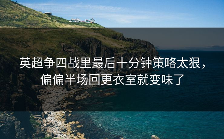 英超争四战里最后十分钟策略太狠，偏偏半场回更衣室就变味了