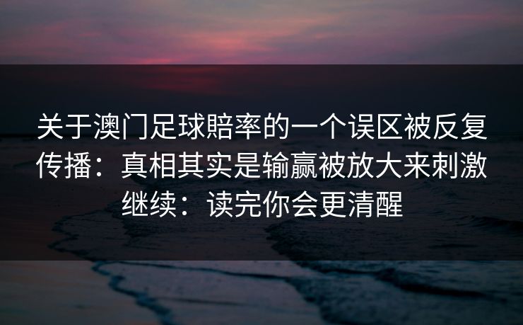 关于澳门足球賠率的一个误区被反复传播：真相其实是输赢被放大来刺激继续：读完你会更清醒