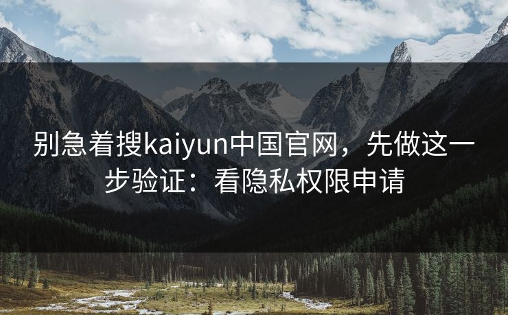 别急着搜kaiyun中国官网，先做这一步验证：看隐私权限申请