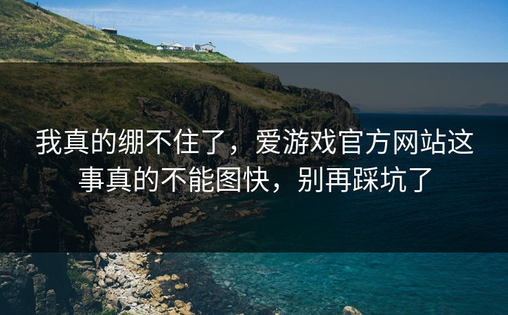 我真的绷不住了，爱游戏官方网站这事真的不能图快，别再踩坑了