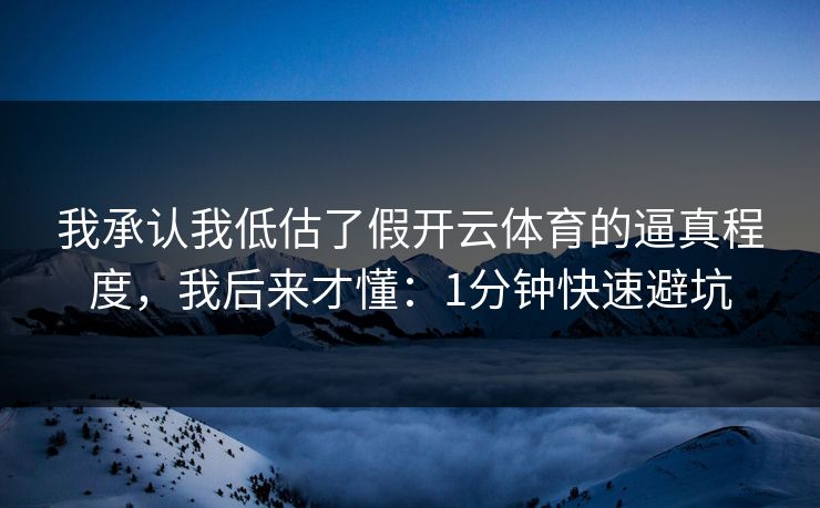 我承认我低估了假开云体育的逼真程度，我后来才懂：1分钟快速避坑