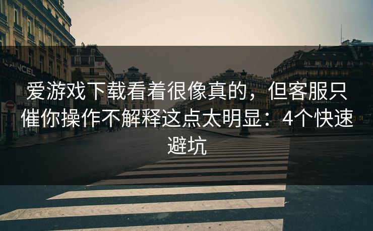爱游戏下载看着很像真的，但客服只催你操作不解释这点太明显：4个快速避坑