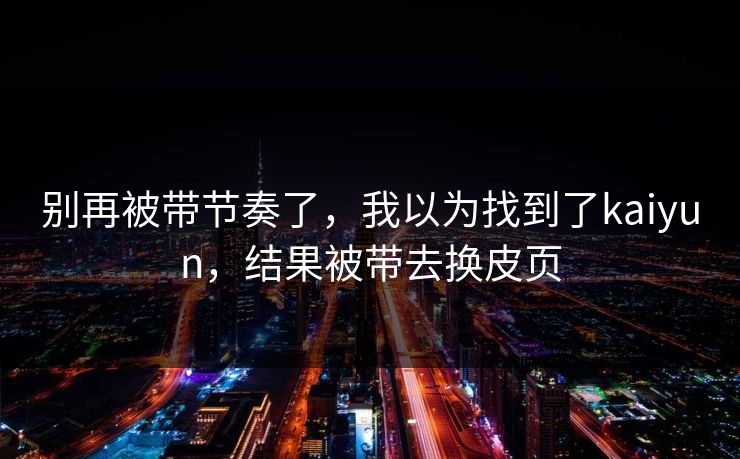 别再被带节奏了，我以为找到了kaiyun，结果被带去换皮页