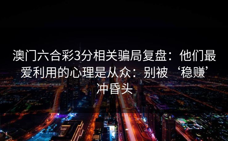 澳门六合彩3分相关骗局复盘：他们最爱利用的心理是从众：别被‘稳赚’冲昏头