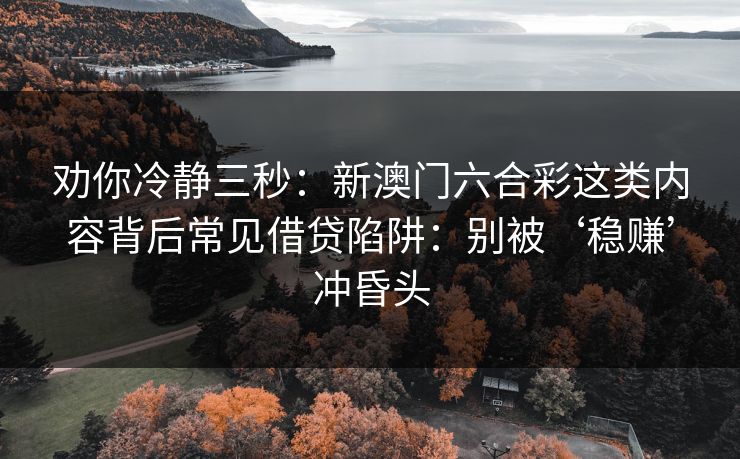 劝你冷静三秒：新澳门六合彩这类内容背后常见借贷陷阱：别被‘稳赚’冲昏头